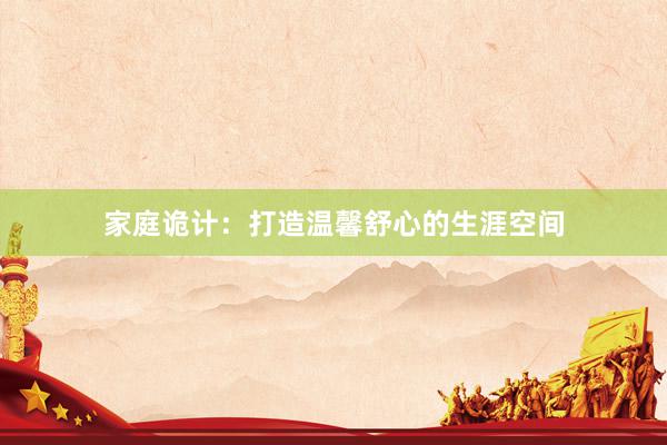 家庭诡计：打造温馨舒心的生涯空间