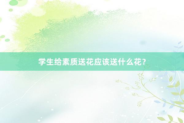 学生给素质送花应该送什么花？