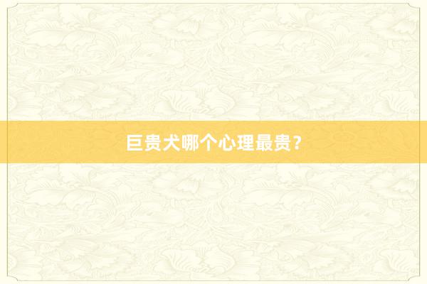 巨贵犬哪个心理最贵？